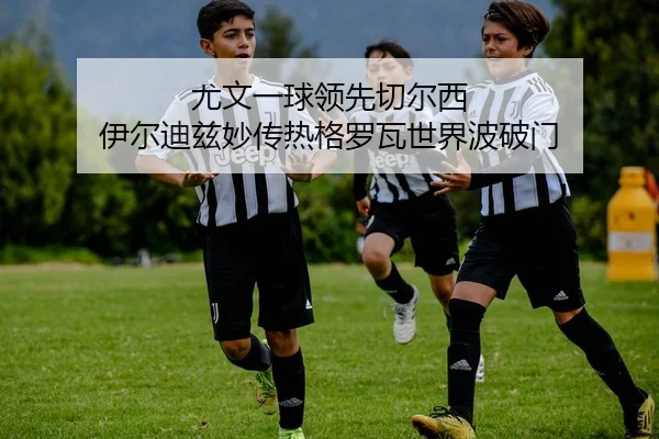 尤文一球领先切尔西 伊尔迪兹妙传热格罗瓦世界波破门
